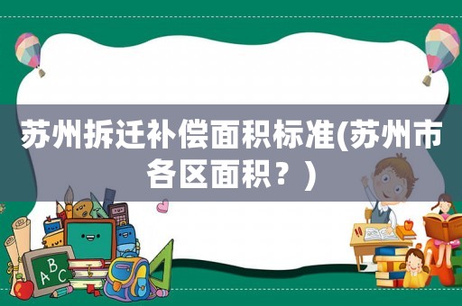 蘇州拆遷補償面積標準(蘇州市各區面積？)