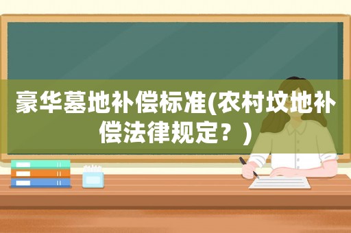 豪華墓地補償標準(農村墳地補償法律規定？)
