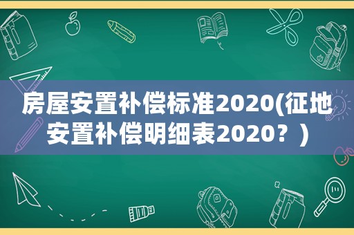 房屋安置補(bǔ)償標(biāo)準(zhǔn)2020(征地安置補(bǔ)償明細(xì)表2020？)