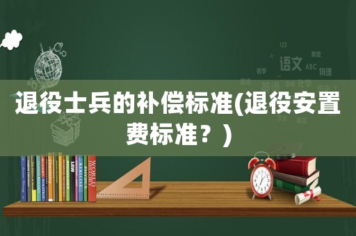 退役士兵的補償標準(退役安置費標準？)