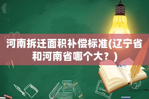 河南拆遷面積補(bǔ)償標(biāo)準(zhǔn)(遼寧省和河南省哪個(gè)大？)