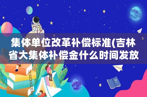 集體單位改革補償標準(吉林省大集體補償金什么時間發放？)