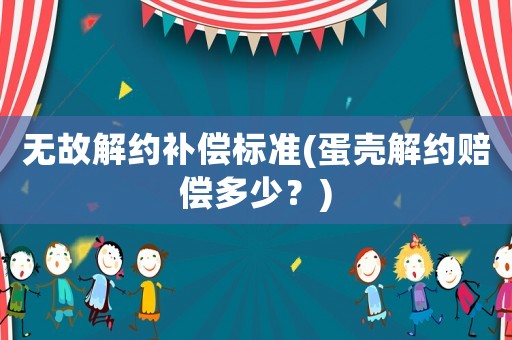 無(wú)故解約補(bǔ)償標(biāo)準(zhǔn)(蛋殼解約賠償多少？)