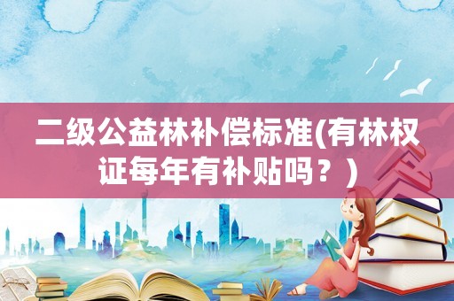 二級公益林補償標準(有林權證每年有補貼嗎？)