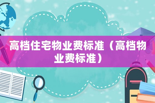高檔住宅物業費標準（高檔物業費標準）
