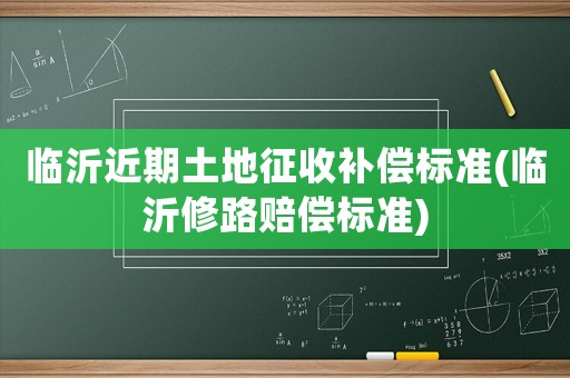 臨沂近期土地征收補償標準(臨沂修路賠償標準)