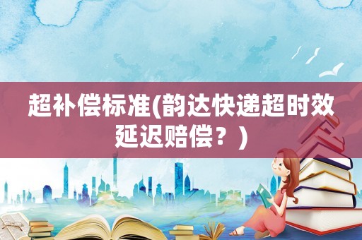 超補償標準(韻達快遞超時效延遲賠償？)