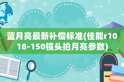 藍(lán)月亮最新補(bǔ)償標(biāo)準(zhǔn)(佳能r1018-150鏡頭拍月亮參數(shù))