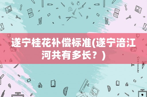 遂寧桂花補償標準(遂寧涪江河共有多長？)