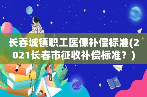 長(zhǎng)春城鎮(zhèn)職工醫(yī)保補(bǔ)償標(biāo)準(zhǔn)(2021長(zhǎng)春市征收補(bǔ)償標(biāo)準(zhǔn)？)