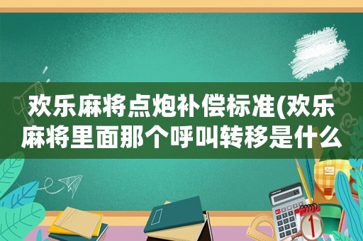 歡樂麻將點炮補償標準(歡樂麻將里面那個呼叫轉移是什么)