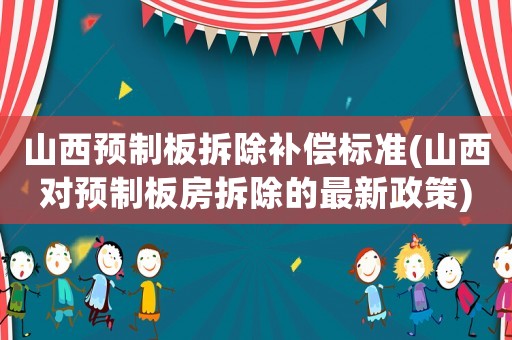 山西預制板拆除補償標準(山西對預制板房拆除的最新政策)
