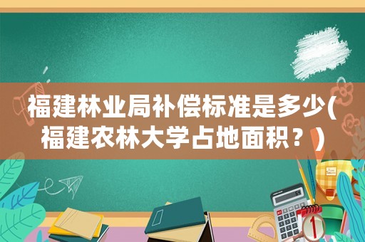 福建林業局補償標準是多少(福建農林大學占地面積？)