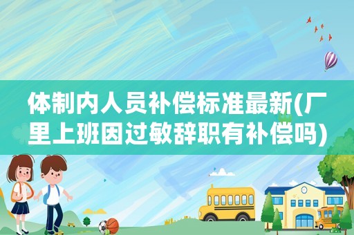 體制內人員補償標準最新(廠里上班因過敏辭職有補償嗎)