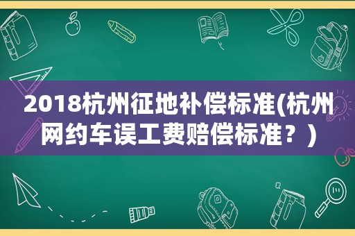2018杭州征地補償標準(杭州網約車誤工費賠償標準？)