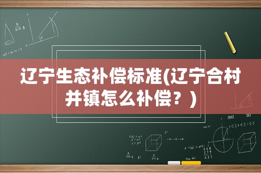 遼寧生態補償標準(遼寧合村并鎮怎么補償？)