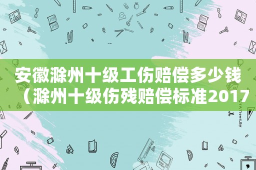 安徽滁州十級工傷賠償多少錢（滁州十級傷殘賠償標準2017）