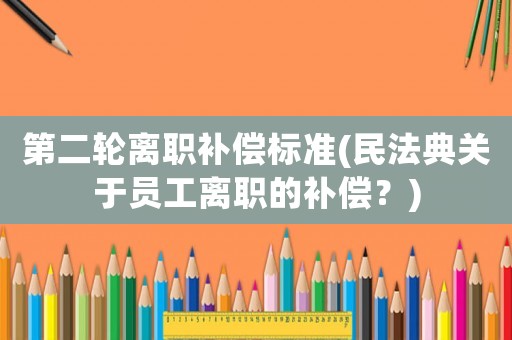 第二輪離職補償標準(民法典關于員工離職的補償？)