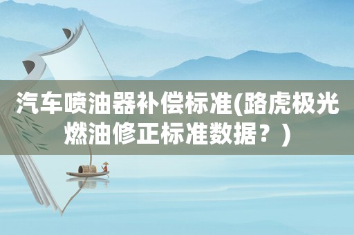 汽車噴油器補償標準(路虎極光燃油修正標準數據？)