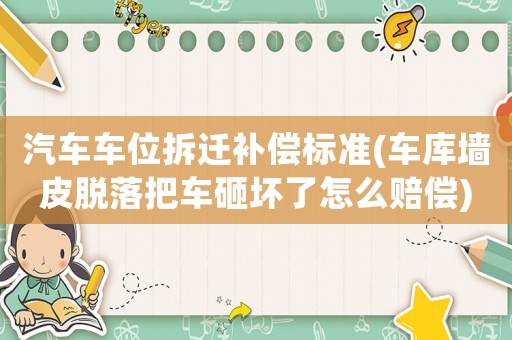 汽車車位拆遷補(bǔ)償標(biāo)準(zhǔn)(車庫墻皮脫落把車砸壞了怎么賠償)