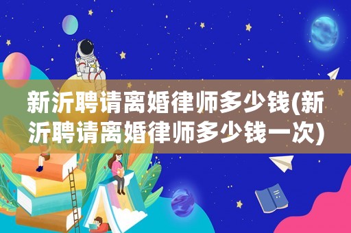 新沂聘請離婚律師多少錢(新沂聘請離婚律師多少錢一次)