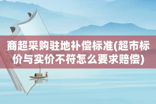 商超采購駐地補(bǔ)償標(biāo)準(zhǔn)(超市標(biāo)價與實價不符怎么要求賠償)