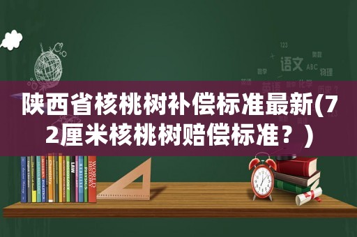 陜西省核桃樹(shù)補(bǔ)償標(biāo)準(zhǔn)最新(72厘米核桃樹(shù)賠償標(biāo)準(zhǔn)？)
