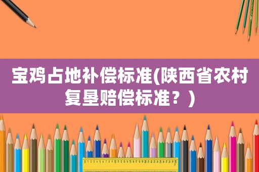 寶雞占地補償標準(陜西省農村復墾賠償標準？)