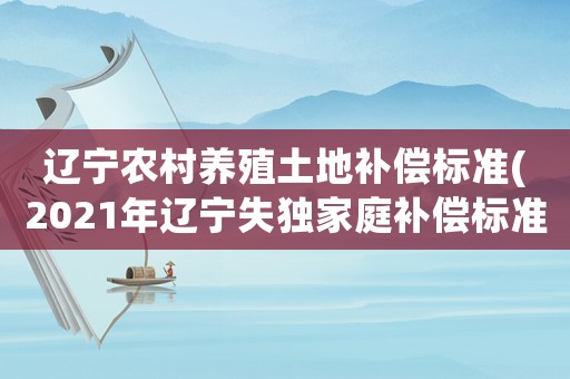遼寧農(nóng)村養(yǎng)殖土地補償標(biāo)準(zhǔn)(2021年遼寧失獨家庭補償標(biāo)準(zhǔn))