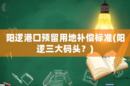 陽邏港口預留用地補償標準(陽邏三大碼頭？)