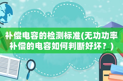 補償電容的檢測標準(無功功率補償的電容如何判斷好壞？)