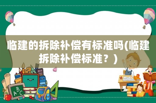 臨建的拆除補償有標準嗎(臨建拆除補償標準？)