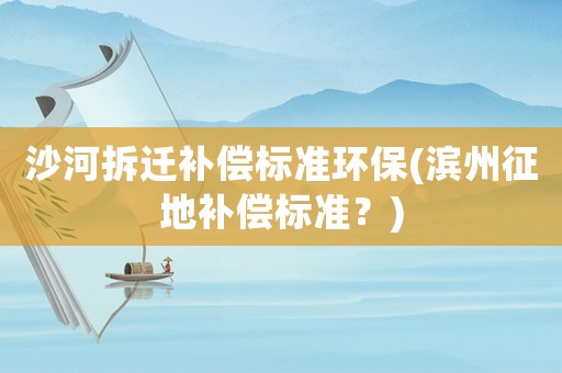 沙河拆遷補(bǔ)償標(biāo)準(zhǔn)環(huán)保(濱州征地補(bǔ)償標(biāo)準(zhǔn)？)