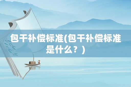 包干補(bǔ)償標(biāo)準(zhǔn)(包干補(bǔ)償標(biāo)準(zhǔn)是什么？)