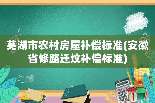 蕪湖市農(nóng)村房屋補償標準(安徽省修路遷墳補償標準)