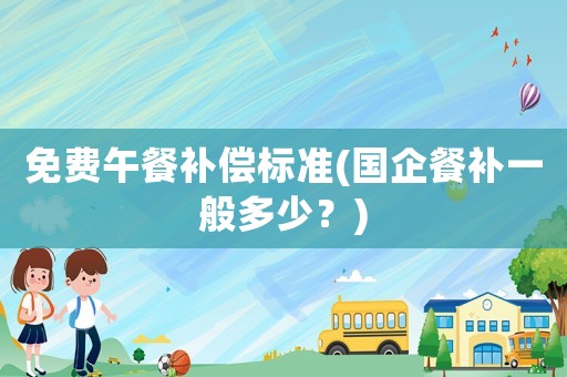 免費午餐補償標準(國企餐補一般多少？)