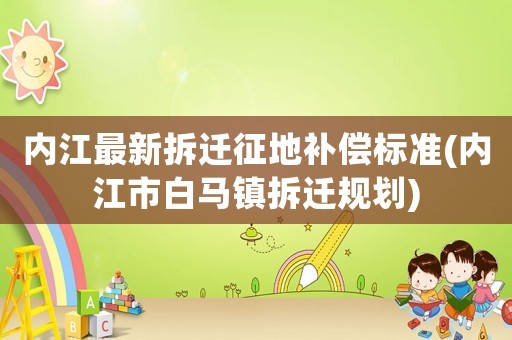 內(nèi)江最新拆遷征地補償標準(內(nèi)江市白馬鎮(zhèn)拆遷規(guī)劃)