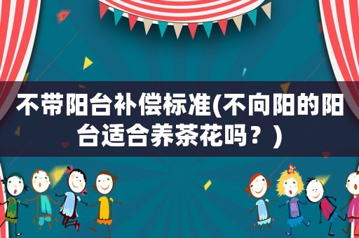 不帶陽(yáng)臺(tái)補(bǔ)償標(biāo)準(zhǔn)(不向陽(yáng)的陽(yáng)臺(tái)適合養(yǎng)茶花嗎？)