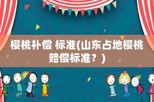櫻桃補償 標準(山東占地櫻桃賠償標準？)