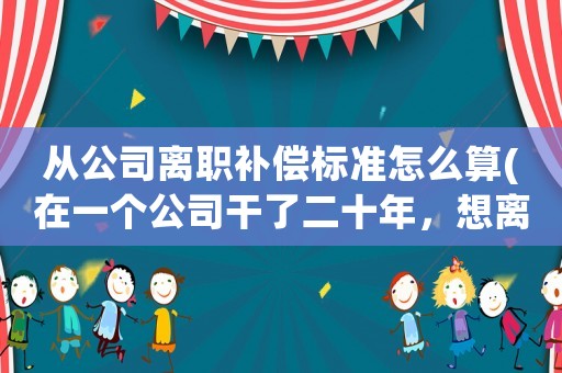 從公司離職補償標準怎么算(在一個公司干了二十年，想離職，能有什么補償？)