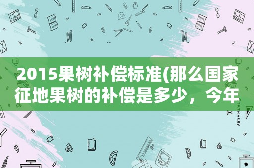 2015果樹補償標準(那么國家征地果樹的補償是多少，今年果樹賠償最新標準是什么農民可以獲得多少補償)
