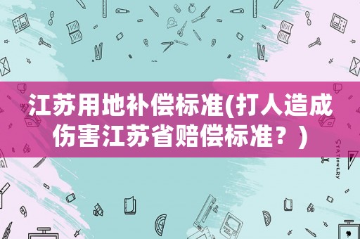 江蘇用地補償標準(打人造成傷害江蘇省賠償標準？)