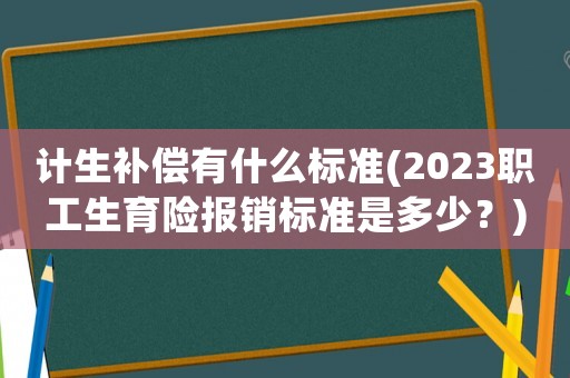 計生補償有什么標準(2023職工生育險報銷標準是多少？)