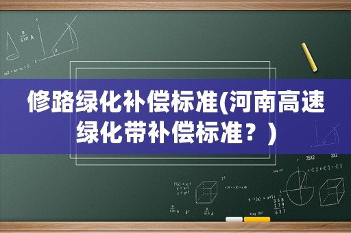 修路綠化補(bǔ)償標(biāo)準(zhǔn)(河南高速綠化帶補(bǔ)償標(biāo)準(zhǔn)？)