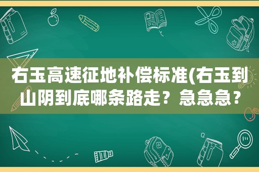 右玉高速征地補償標準(右玉到山陰到底哪條路走？急急急？)