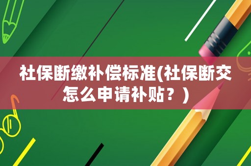社保斷繳補償標準(社保斷交怎么申請補貼？)