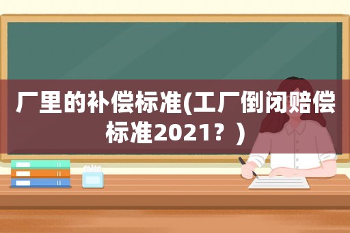 廠里的補償標準(工廠倒閉賠償標準2021？)