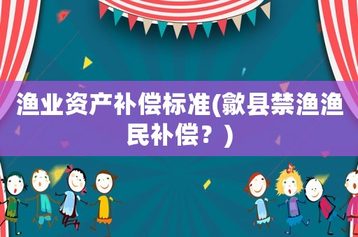 漁業資產補償標準(歙縣禁漁漁民補償？)
