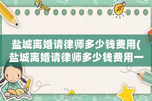 鹽城離婚請律師多少錢費用(鹽城離婚請律師多少錢費用一個月)