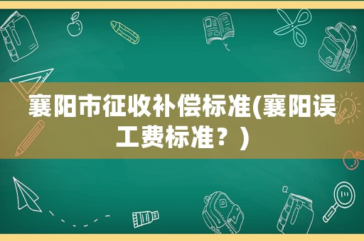 襄陽市征收補償標準(襄陽誤工費標準？)